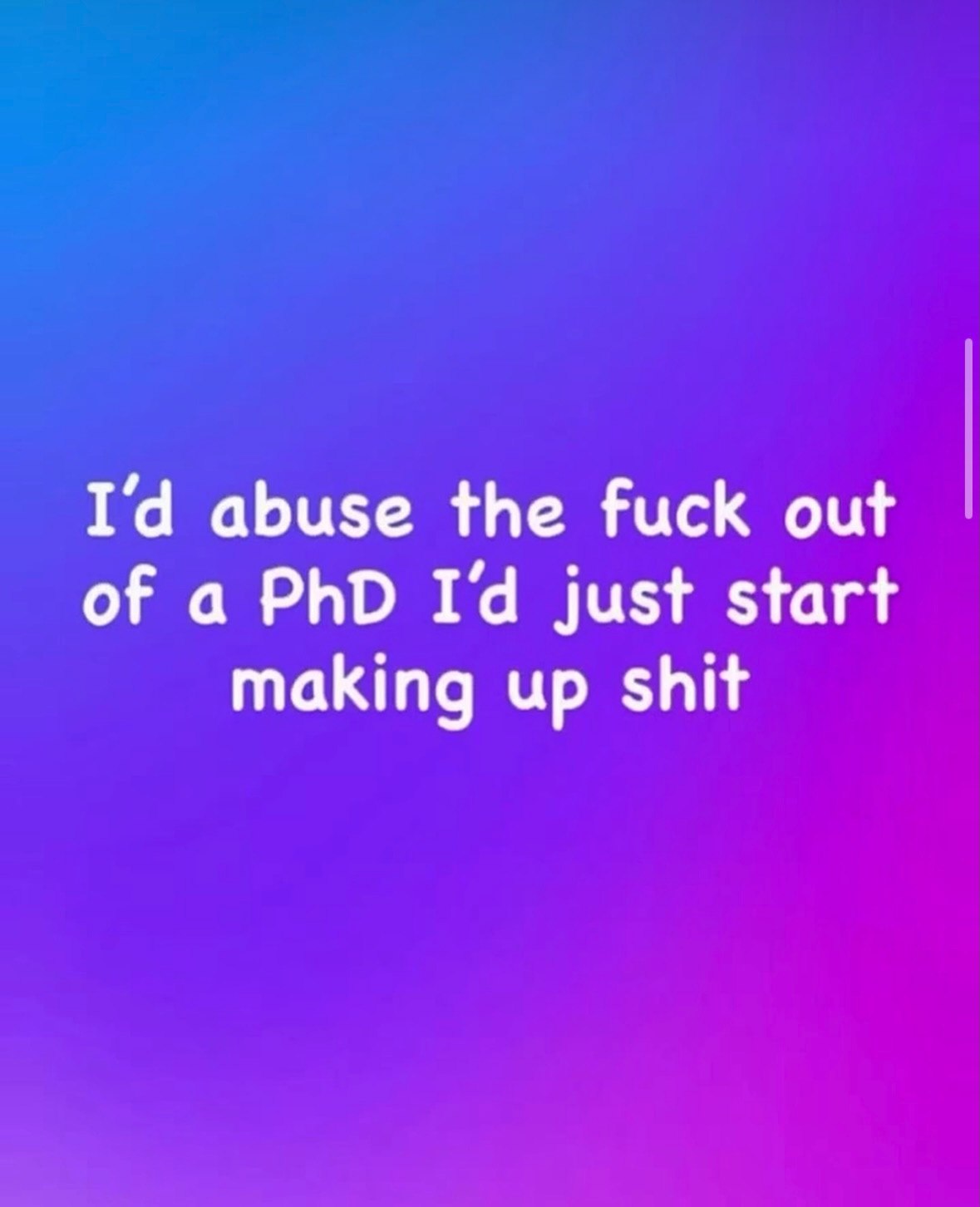 abuse the fuck out of а PhD just start making up shit