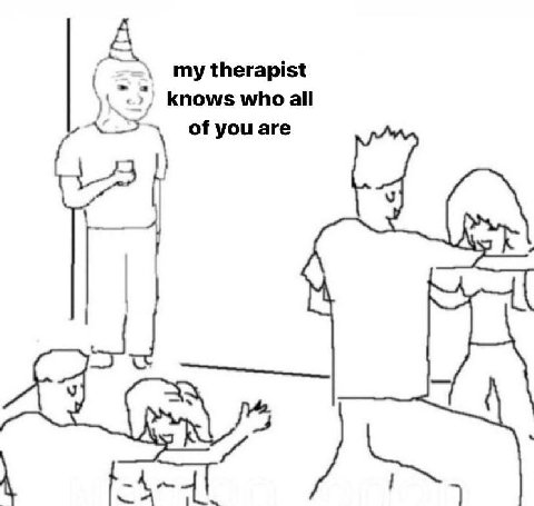 my therapist knows who all of you are