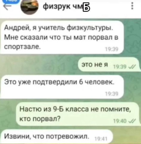 физрук Андрей, я учитель физкультуры. Мне сказали что ты мат порвал в спортзале. 19-39 это тозу Это уже подтвердили 6 человек. Настю из 9-Б класса не помните, кто порвал? 19:40 Извини, что потревожил.