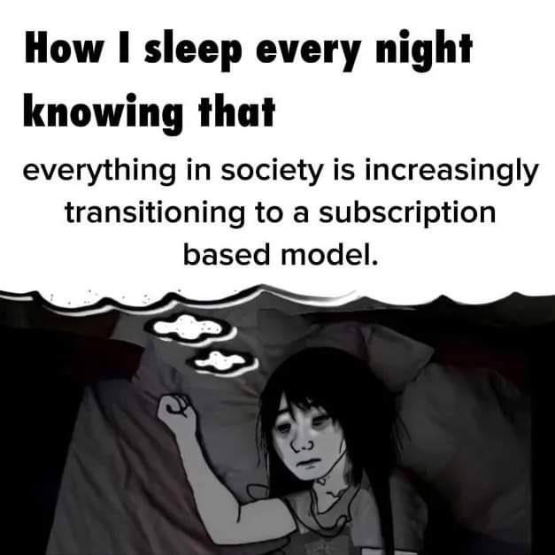 How 1 sleep every night knowing that everything in society is increasingly transitioning to a subscription based model.