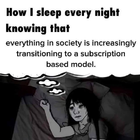 How 1 sleep every night knowing that everything in society is increasingly transitioning to a subscription based model.
