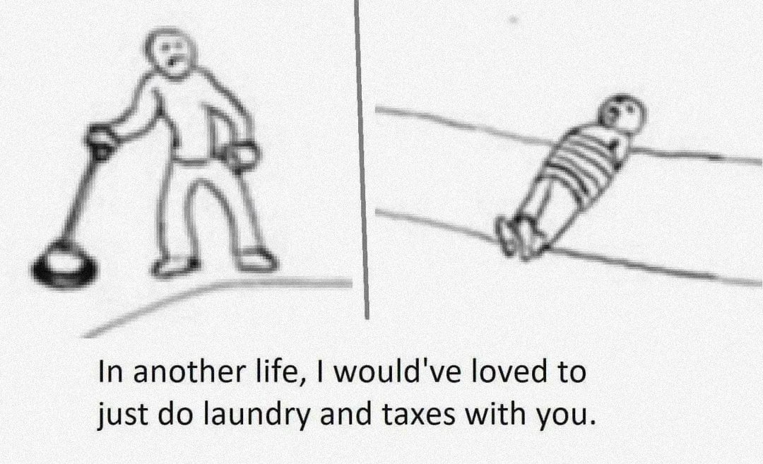 In another life, would've loved to just laundry and taxes with you.