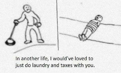 In another life, would've loved to just laundry and taxes with you.