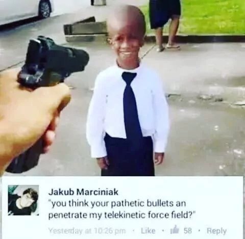 тЫ Jakub Marciniak you think your pathetic bullets an penetrate my telekinetic force field?