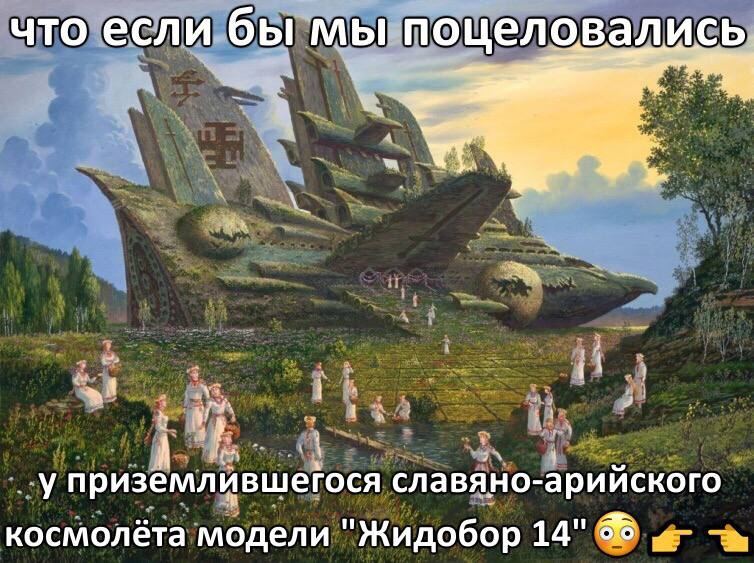 что если бы мы поцеловались 7 приземлившегося славяно-арийского космолёта модели "Жидобор 14"