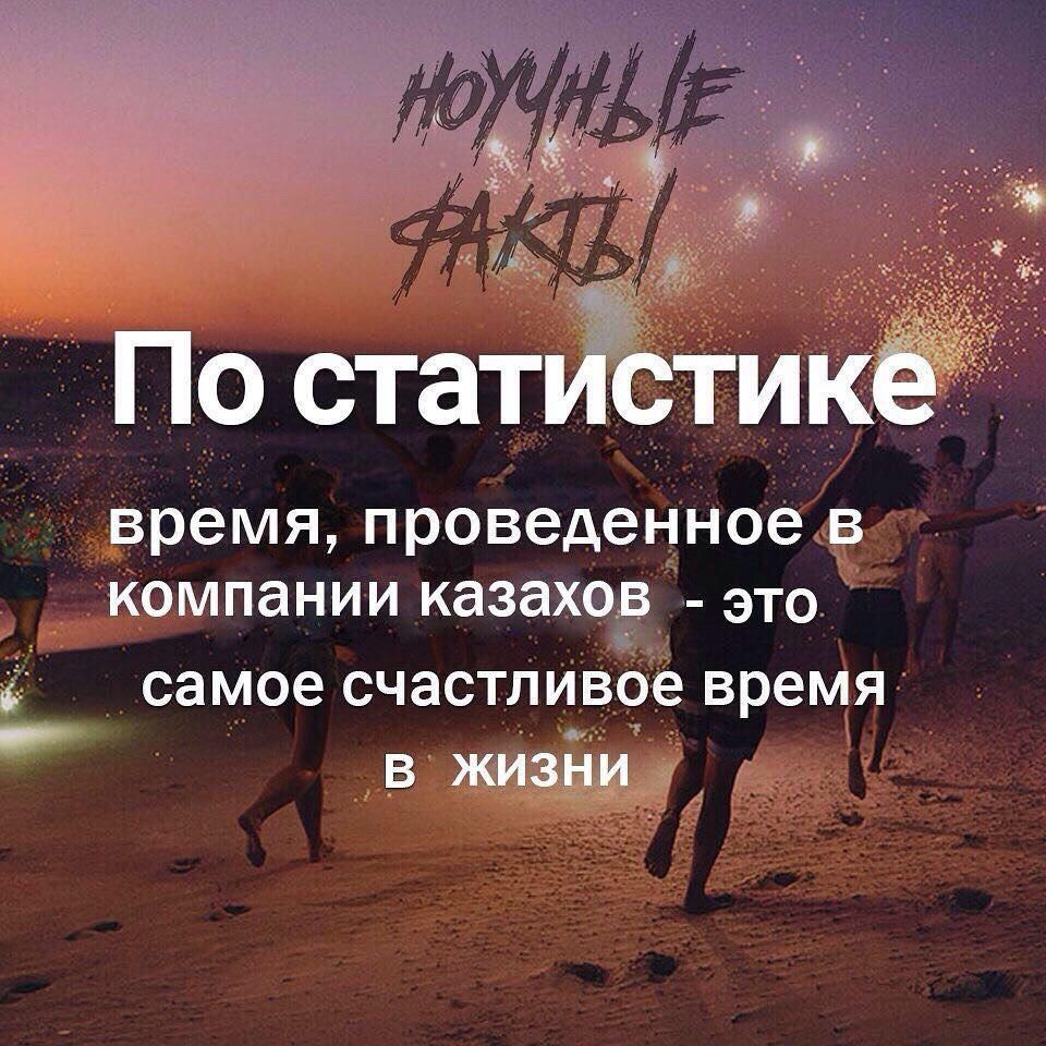 По статистике время, проведенное в компании казахов это самое счастливое время в жизни