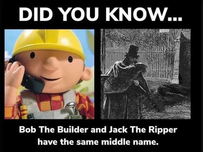 DID YOU KNOW... 5 Bob The Builder and Jack The Ripper have the same middle name.
