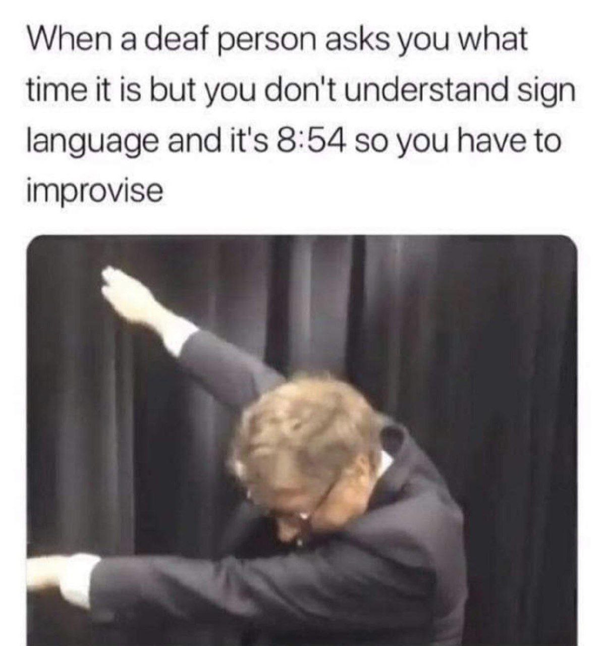 When a deaf person asks you what time it is but you don't understand sign language and it's 8:54 so you have to improvise