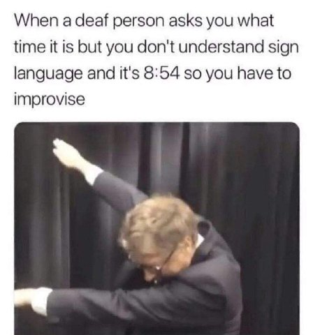 When a deaf person asks you what time it is but you don't understand sign language and it's 8:54 so you have to improvise