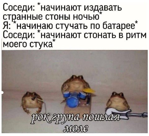 Соседи: "начинают издавать странные стоны ночью Я: начинаю стучать по батарее Соседи: "начинают стонать в ритм моего стука MONE
