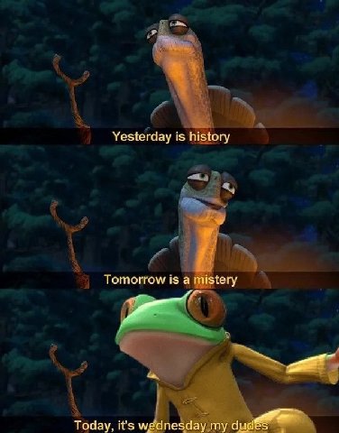 Yesterday is history Tomorrow is a mistery Today, it's wednesday my dudes