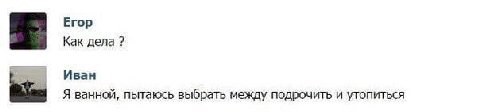 Егор Как дела Иван Я ванной, пытаюсь выбрать между подрочить и утопиться