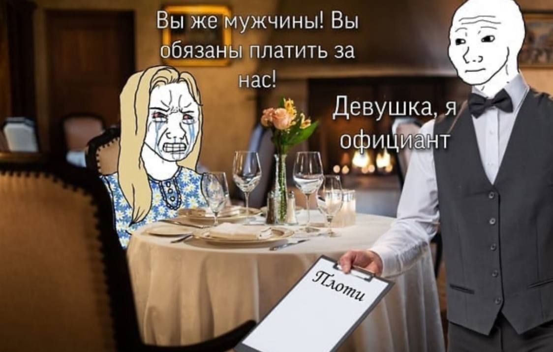 Вы же мужчины! Вы обязаны платить за нас! Девушка, я офицйант