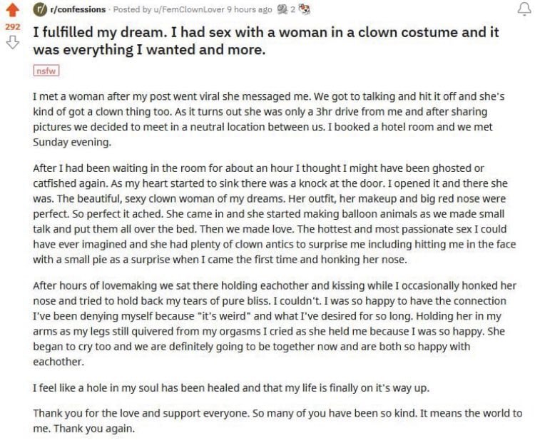 t/confessions Posted u/FemClownLover 9 hours ago a I fulfilled my dream. I had sex with а woman а clown costume and it was everything I wanted and more. а woman after my post went viral she messaged m