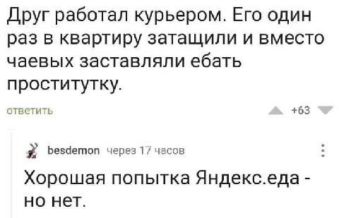 Друг работал курьером. Его один раз в квартиру затащили и вместо чаевых заставляли ебать проститутку. ответить +63 besdemon через 17 часов Хорошая попытка Яндекс.еда но нет.