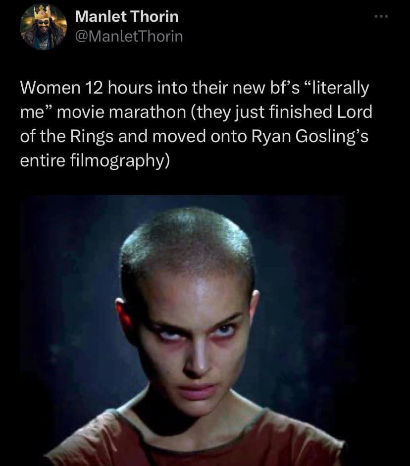 Manlet Thorin aie @ManletThorin Women 12 hours into their new bf’s “literally me” movie marathon (they just finished Lord of the Rings and moved onto Ryan Gosling’s entire filmography)