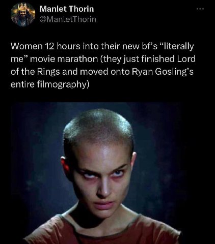 Manlet Thorin aie @ManletThorin Women 12 hours into their new bf’s “literally me” movie marathon (they just finished Lord of the Rings and moved onto Ryan Gosling’s entire filmography)