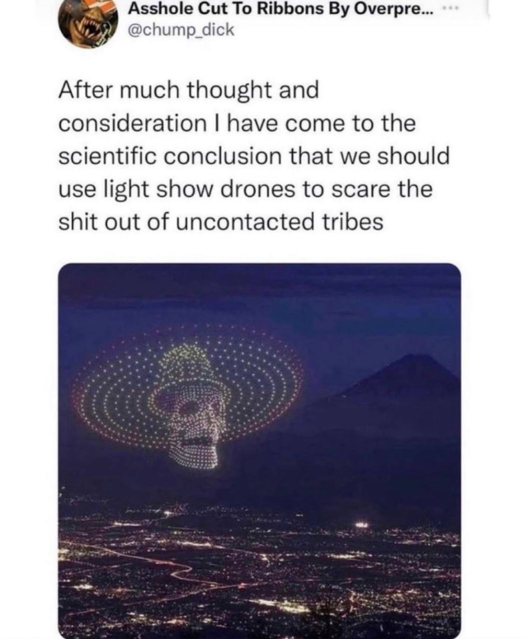 Asshole Cut То Ribbons Overpre... @chump_dick After much thought and consideration have come to the scientific conclusion that we should use light show drones to scare the shit out of uncontacted trib