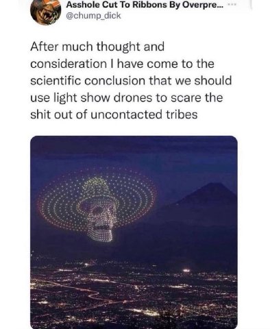 Asshole Cut То Ribbons Overpre... @chump_dick After much thought and consideration have come to the scientific conclusion that we should use light show drones to scare the shit out of uncontacted trib