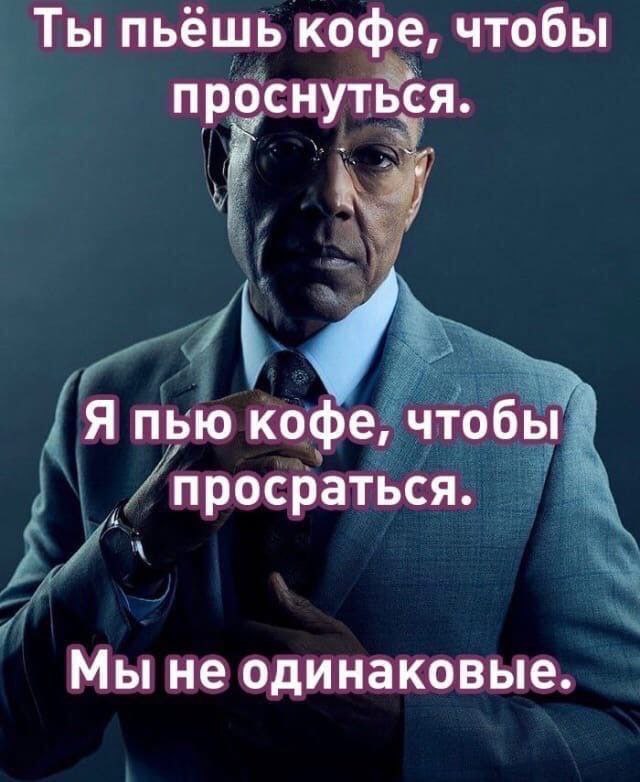 Ты пьешь кофе, чтобы проснуться. Я пью кофе, чтобы просраться. Мы не одинаковые.