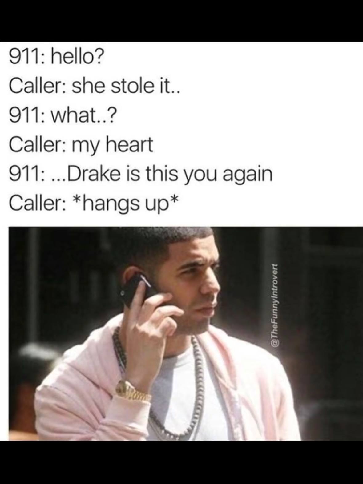 911: hello? Caller: she stole it.. 911: what..? Caller: my heart 911: ...Drake is this you again Caller: *hangs up*