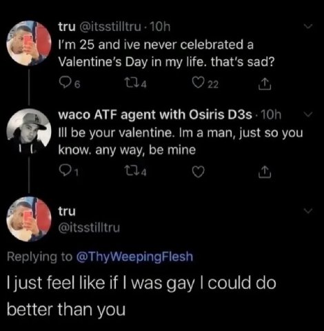 tru 25 and ive never celebrated а Day in my life. that’s sad? 22 waco ATF agent with Osiris Ill be your valentine. a man, just so you know. any way, mine Tla tru 6 @itsstilltru Replying to @ThyWeeping