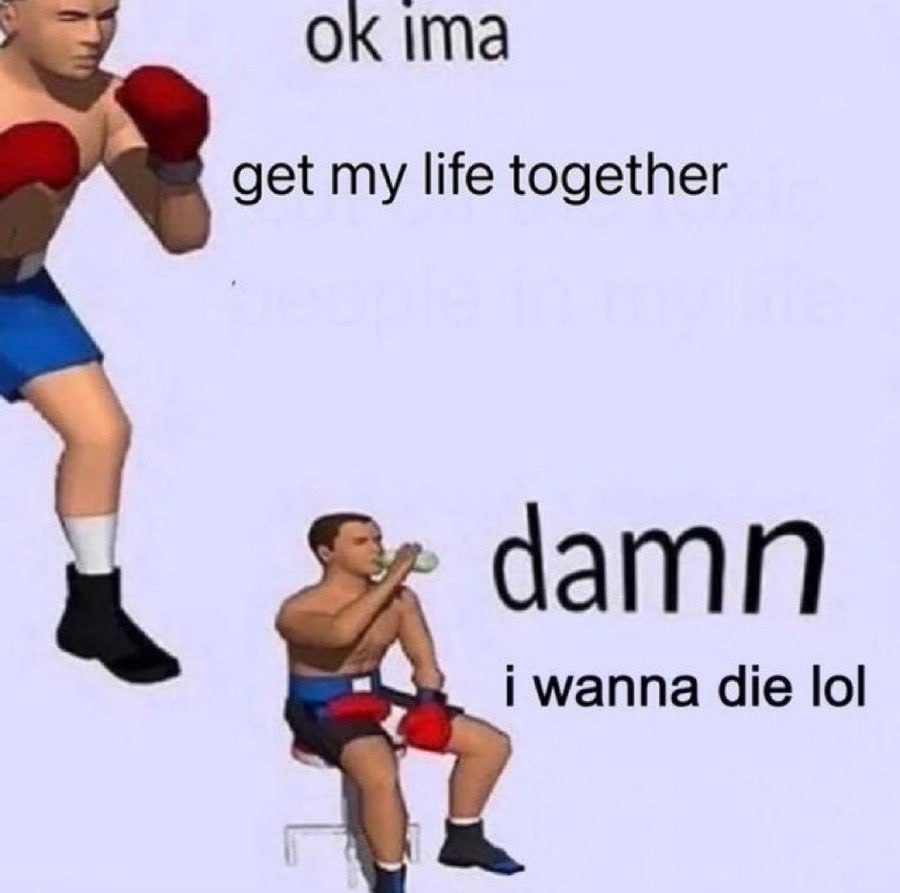 ima get my life together damn wanna die lol