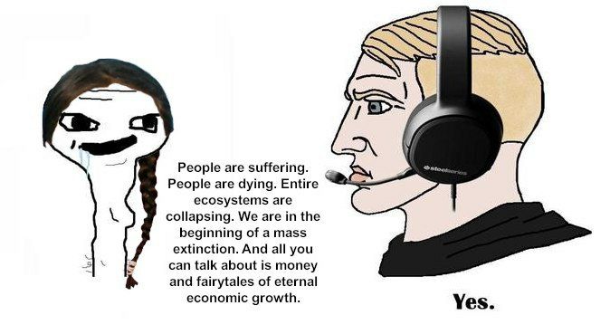 People are suffering. People are dying. Entire ecosystems are collapsing. We are the beginning of a mass extinction. And all you can talk about is money and fairytales of eternal economic growth. Yes.
