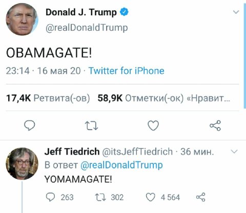 Donald Trump @realDonaldTrump OBAMAGATE! 23:14 16 мая 20 Twitter for iPhone 17,4К Ретвита(-ов) Отметки(-ок) «Нравит Jeff Tiedrich @itsJeffTiedrich 36 мин. В ответ @realDonaldTrump УОМАМАСАТЕ! 263 302 