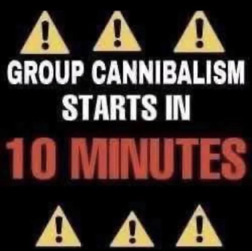 А GROUP CANNIBALISM STARTS IN 10 MINUTES AAA