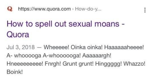 How-do-y... How to spell out sexual moans Quora Jul 3, 2018 Wheeeee! Oinka oinka! Haaaaaaheeee! A- whooooga A-whoooooga! Aaaaaargh! Hneeeeeeeee! Fnrgh! Grunt grunt! Hinggggg! Whazzo! Boink!