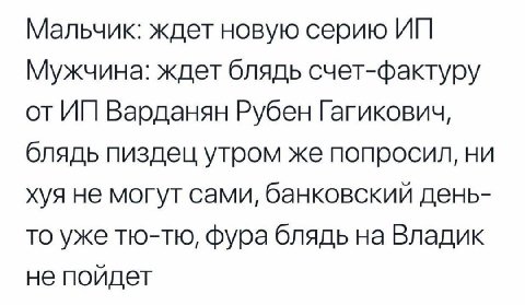 Мальчик: ждет новую серию Мужчина: ждет блядь счет-фактуру от Варданян Рубен Гагикович, блядь пиздец утром же попросил, ни хуя не могут сами, банковскии день- то уже тю-тю, фура блядь на Владик не пой