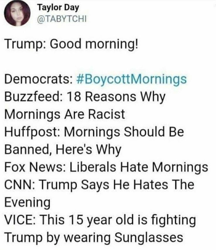 Taylor Day @ТАВУТСН! Trump: Good morning! Democrats: #BoycottMornings Buzzfeed: 18 Reasons Why Mornings Are Racist Huffpost: Mornings Should Be Banned, Here's Why Fox News: Liberals Hate Mornings CNN: