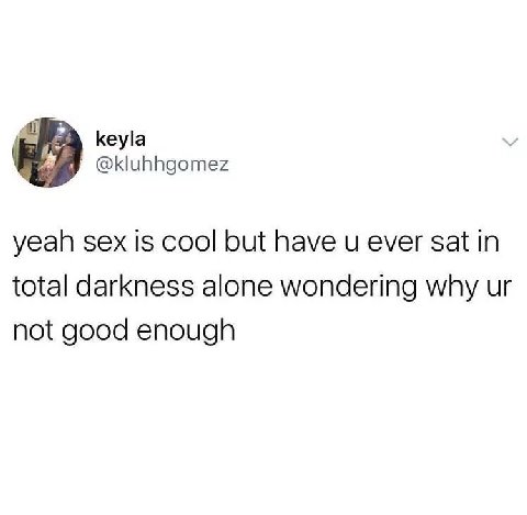keyla @kluhhgomez yeah sex is cool but have ever sat in total darkness alone wondering why not good enough