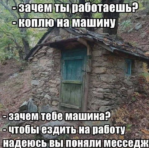 зачем ты работаешь? На машину зачем тебе машина? чтобы ездить на работу надеюсь вы поняли месседж