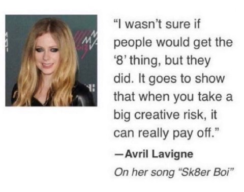 wasn’t sure if would get the ‘8’ thing, but they did. К goes to show that when you take a big creative risk, it can really pay off.” Avril Lavigne On her song “Sk8er Boi”