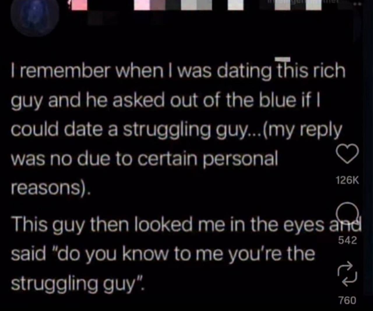 remember when was dating this rich guy and he asked out of the blue if could date a struggling guy...(my reply was по due to certain personal reasons). This guy then looked me in the eyes said you kno