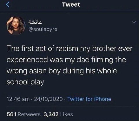 Tweet @soulspyre The first act of racism my brother ever experienced was my dad filming the wrong asian boy during his whole school play 12:46 24/10/2020 Twitter for iPhone 561 Retweets 3,342 Likes