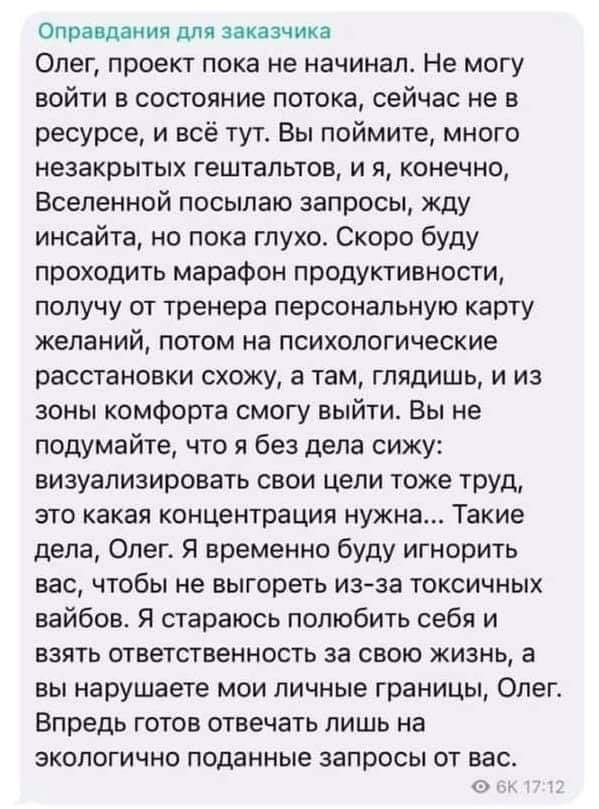 Оправдания для заказчика Олег, проект пока не начинал. Не могу войти в состояние потока, сейчас не в ресурсе, и всё тут. Вы поймите, много незакрытых гештальтов, и я, конечно, Вселенной посылаю запрос