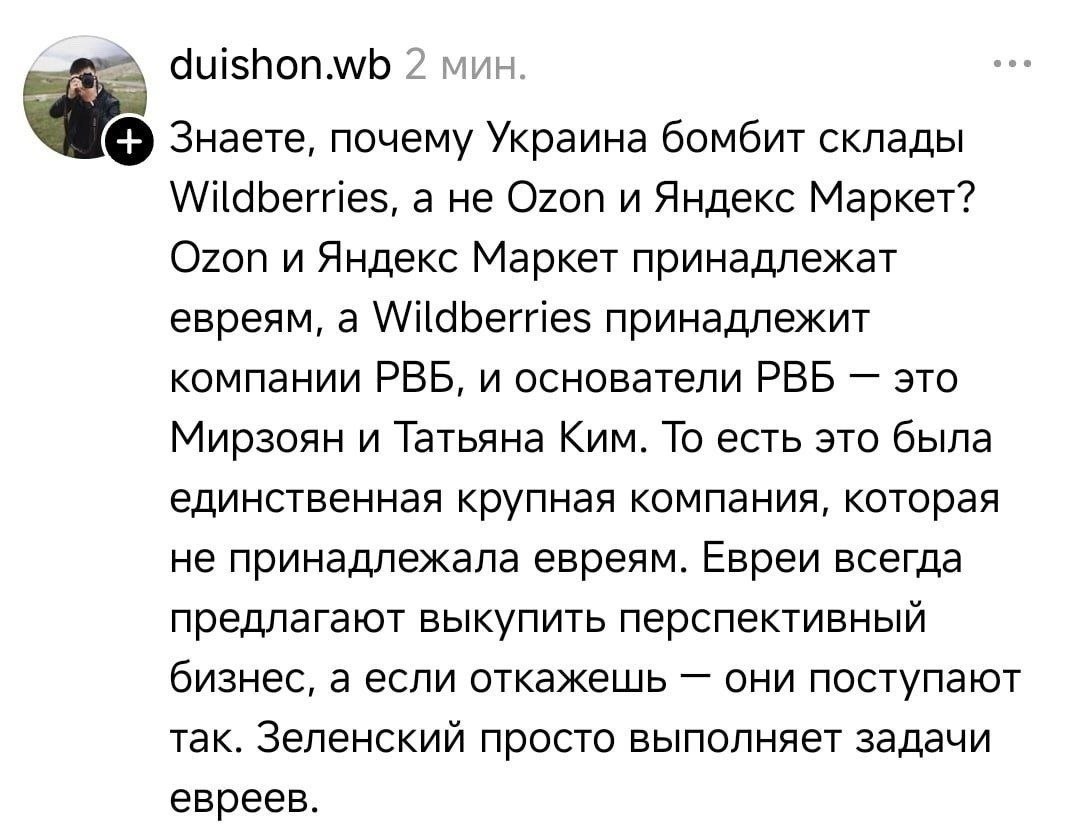 duishon.wb 2 мин Знаете, почему Украина бомбит склады Wildberries, а не Ozon и Яндекс Маркет? Ozon и Яндекс Маркет принадлежат евреям, а Wildberries принадлежит компании РВБ, и основатели РВБ это Мирз