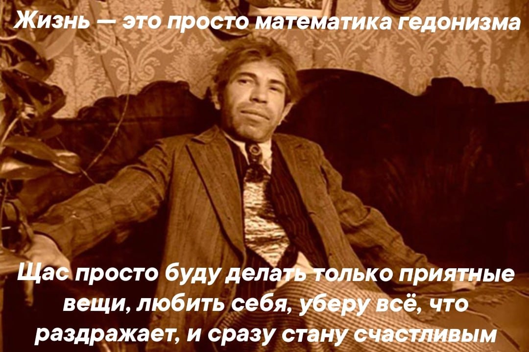 Жизнь это просто МЭТЕМатика гедонизма Щас просто буду приятные вещи, любить себя, уберу всё, что раздражает, и сразу стану счастливым