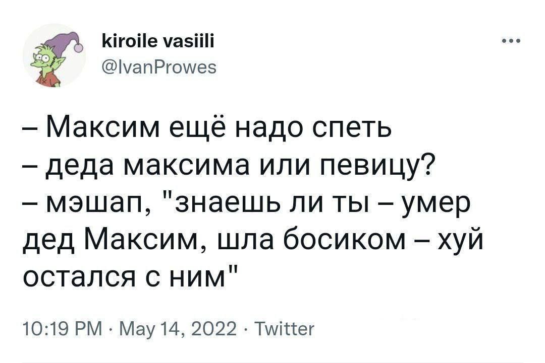 kiroile vasiili @|vanProwes Максим еще надо спеть деда максима или певицу? "знаешь ли ты умер дед Максим, шла босиком хуй остался с ним" 10:19 May 14, 2022 Twitter