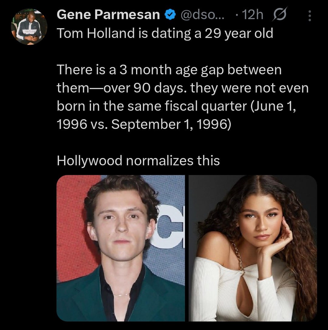 Gene Parmesan @dso... у Tom Holland is dating а 29 year old There is a3 month age gap between them—over 90 days. they were not even born in the same fiscal quarter (June 1, 1996 September 1, 1996) Hol