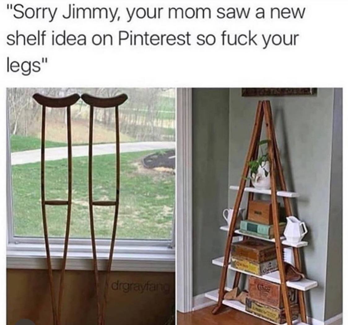 "Sorry Jimmy, your mom saw а new shelf idea on Pinterest so fuck your legs"