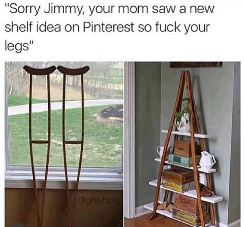 "Sorry Jimmy, your mom saw а new shelf idea on Pinterest so fuck your legs"