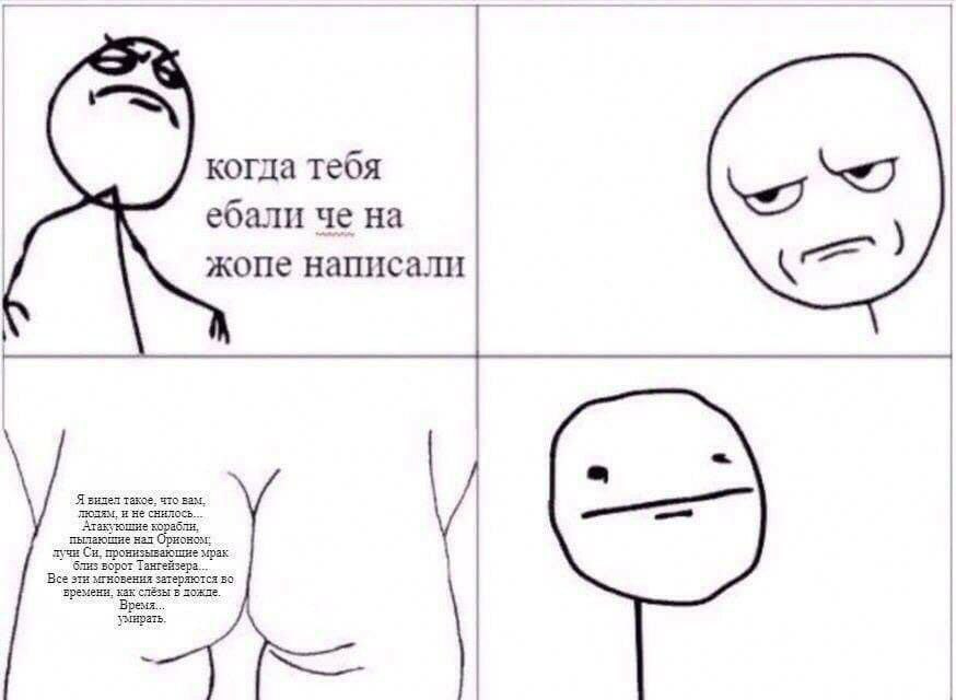 когда тебя ебали че на жопе написали Я видел такое. что вам. людям, и не пылающие нал Орионом; корабли, луче пронизывающие мрак близ ворот Тангейзера... Все эти мгновения затеряются во времени, как сл