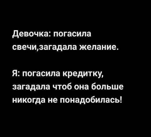 Девочка: погасила свечи, загадала желание. Я: погасила кредитку, загадала чтоб она больше никогда не понадобилась!