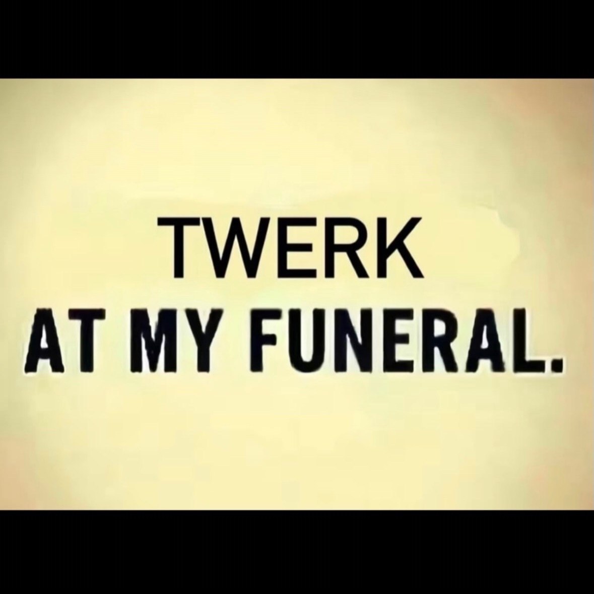 TWERK AT MY FUNERAL.