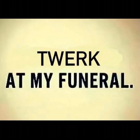 TWERK AT MY FUNERAL.