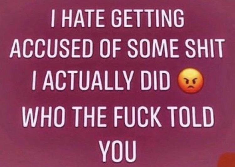 HATE GETTING ACCUSED OF SOME SHIT ACTUALLY DID WHO THE FUCK TOLD YOU